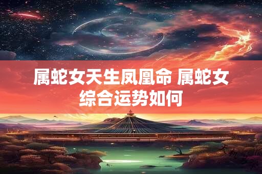 属蛇女天生凤凰命 属蛇女综合运势如何