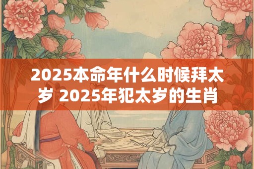 2025本命年什么时候拜太岁 2025年犯太岁的生肖