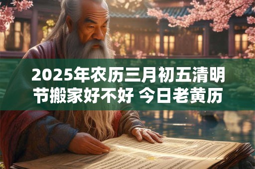 2025年农历三月初五清明节搬家好不好 今日老黄历卦象