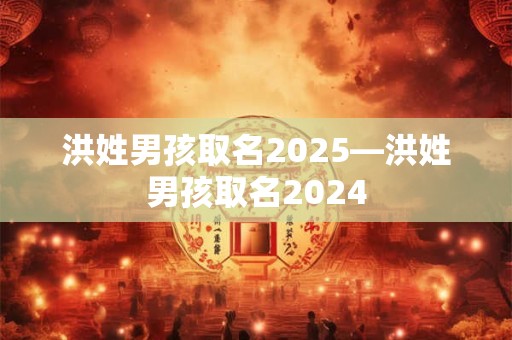 洪姓男孩取名2025—洪姓男孩取名2024