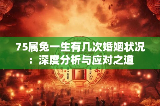 75属兔一生有几次婚姻状况：深度分析与应对之道