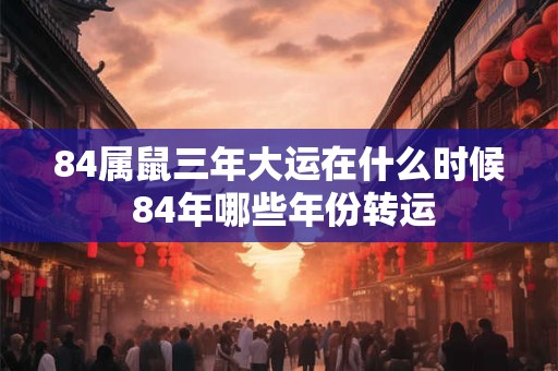 84属鼠三年大运在什么时候 84年哪些年份转运
