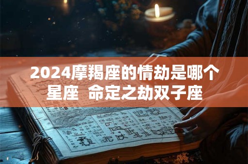 2024摩羯座的情劫是哪个星座  命定之劫双子座