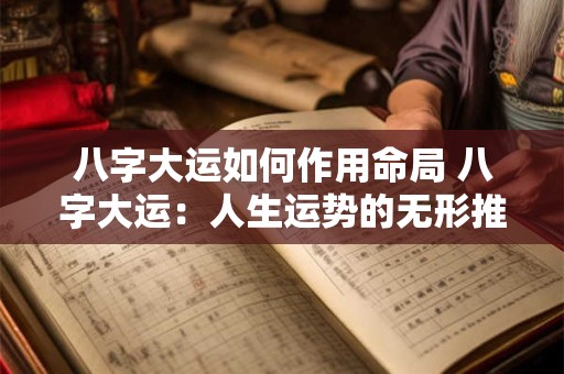 八字大运如何作用命局 八字大运:人生运势的无形推手 八字大运如何作用命局 八字大运:人生运势的无形推手