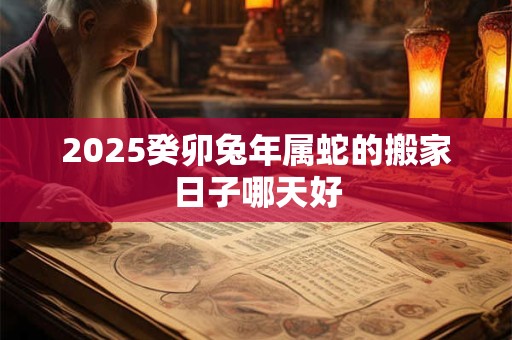 2026癸卯兔年属蛇的搬家日子哪天好