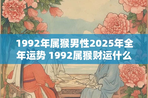 1992年属猴男性2025年全年运势 1992属猴财运什么时候到