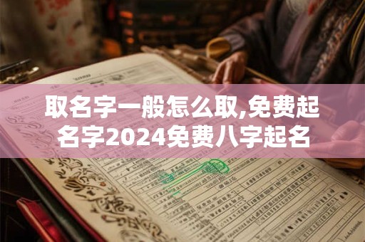 详细阅读:取名字一般怎么取,免费起名字2024免费八字起名 取名字一般怎么取,免费起名字2024免费八字起名