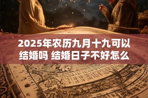 详细阅读:2025年农历九月十九可以结婚吗 结婚日子不好怎么补救 2025年农历九月十九可以结婚吗 结婚日子不好怎么补救