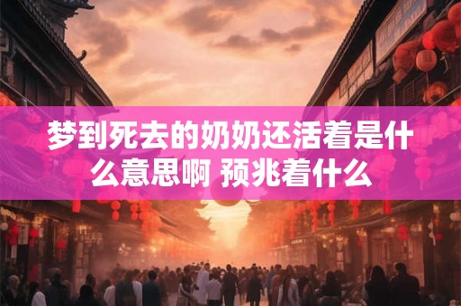 梦到死去的奶奶还活着是什么意思啊 预兆着什么