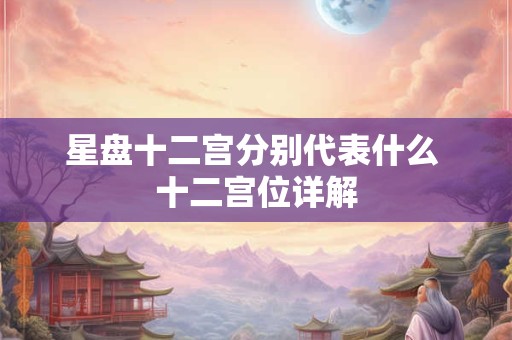 星盘十二宫分别代表什么 十二宫位详解