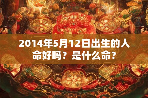 2014年5月12日出生的人命好吗？是什么命？