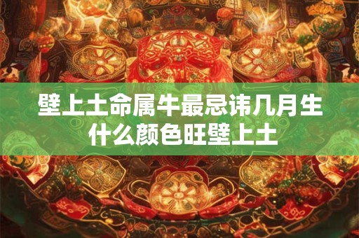 壁上土命属牛最忌讳几月生 什么颜色旺壁上土