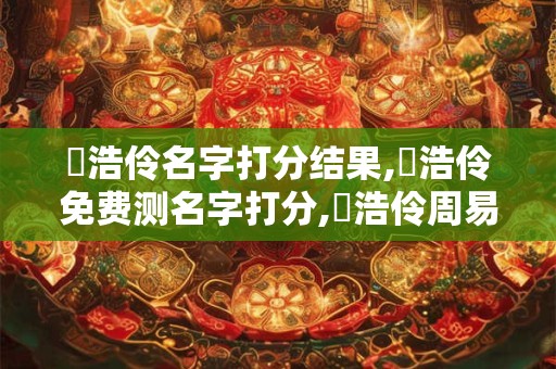 羅浩伶名字打分结果,羅浩伶免费测名字打分,羅浩伶周易免费测名字打分