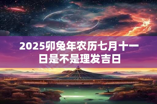 2025卯兔年农历七月十一日是不是理发吉日
