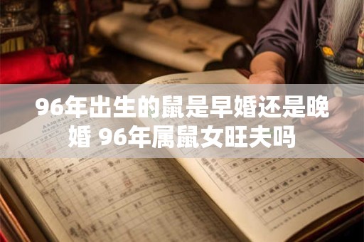 96年出生的鼠是早婚还是晚婚 96年属鼠女旺夫吗