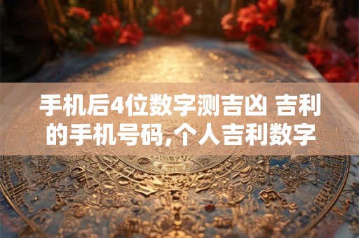 手机后4位数字测吉凶 吉利的手机号码,个人吉利数字查询