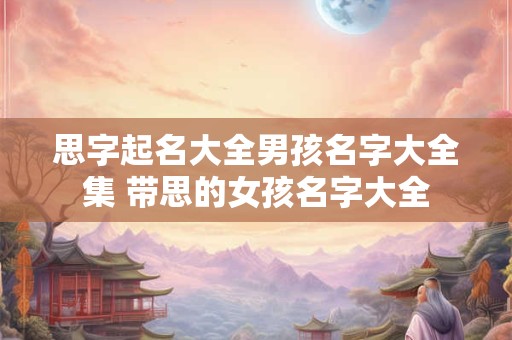 思字起名大全男孩名字大全集 带思的女孩名字大全