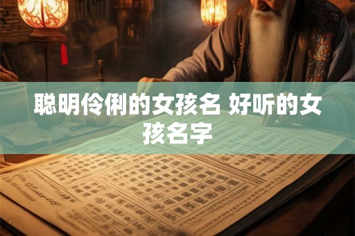 聪明伶俐的女孩名 好听的女孩名字