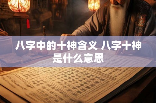 八字中的十神含义 八字十神是什么意思 八字中的十神含义 八字十神是什么意思
