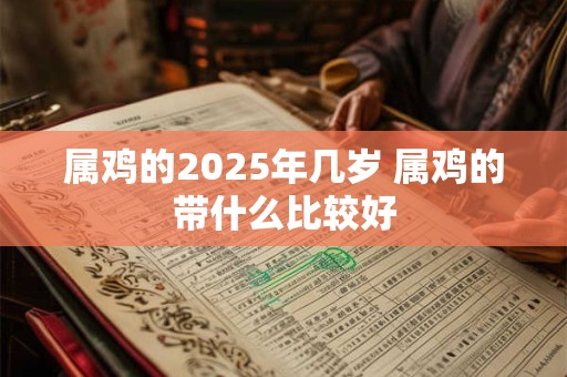 属鸡的2025年几岁 属鸡的带什么比较好