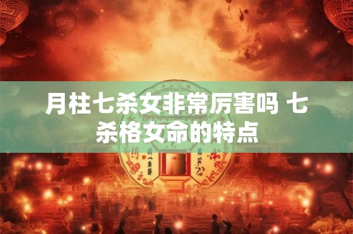 月柱七杀女非常厉害吗 七杀格女命的特点