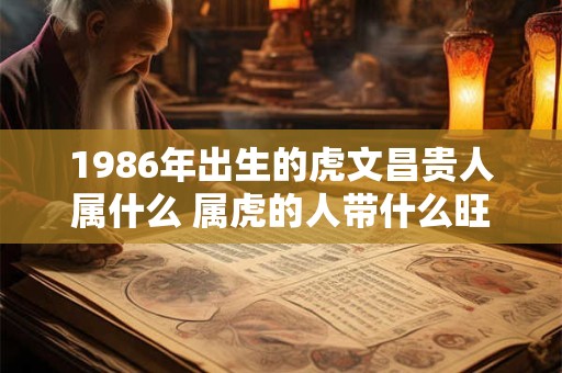 1986年出生的虎文昌贵人属什么 属虎的人带什么旺桃花呢