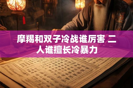 摩羯和双子冷战谁厉害 二人谁擅长冷暴力