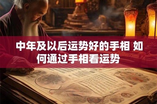 中年及以后运势好的手相 如何通过手相看运势