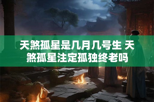天煞孤星是几月几号生 天煞孤星注定孤独终老吗