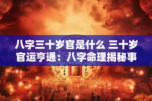 八字三十岁官是什么 三十岁官运亨通:八字命理揭秘事业巅峰 八字三十岁官是什么 三十岁官运亨通:八字命理揭秘事业巅峰