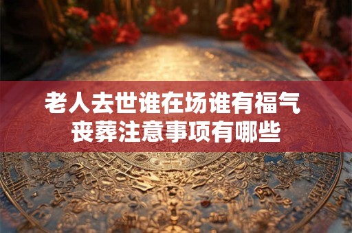 老人去世谁在场谁有福气 丧葬注意事项有哪些