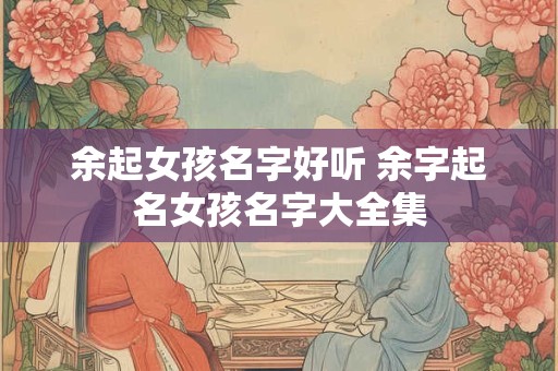余起女孩名字好听 余字起名女孩名字大全集