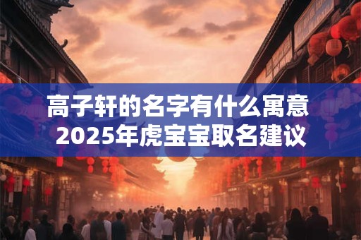 高子轩的名字有什么寓意 2025年虎宝宝取名建议