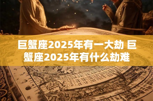 巨蟹座2025年有一大劫 巨蟹座2025年有什么劫难