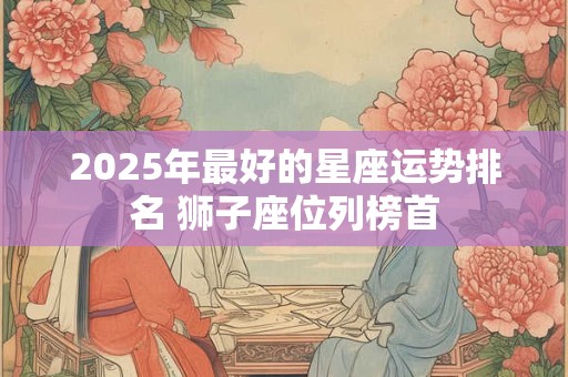 2026年最好的星座运势排名 狮子座位列榜首