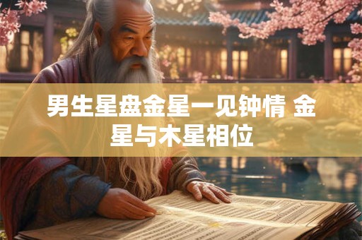男生星盘金星一见钟情 金星与木星相位