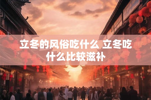 立冬的风俗吃什么 立冬吃什么比较滋补