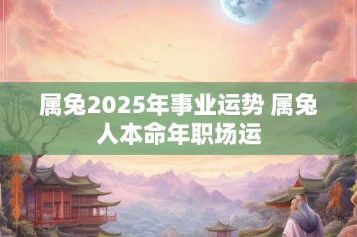 属兔2025年事业运势 属兔人本命年职场运