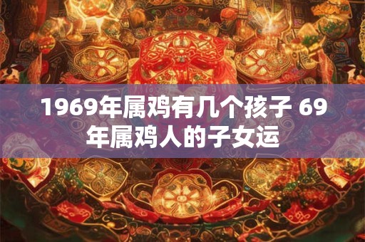 1969年属鸡有几个孩子 69年属鸡人的子女运