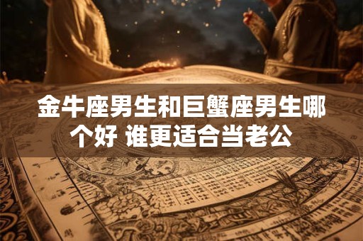 金牛座男生和巨蟹座男生哪个好 谁更适合当老公