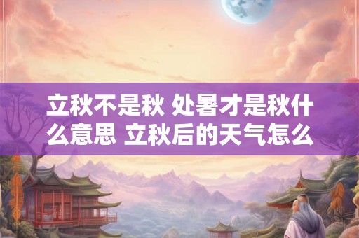 立秋不是秋 处暑才是秋什么意思 立秋后的天气怎么样