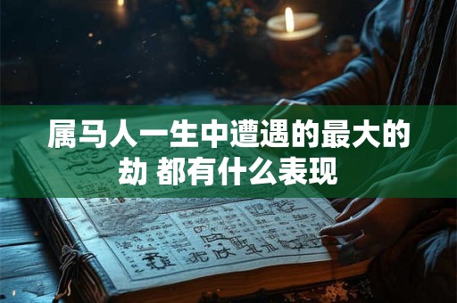 属马人一生中遭遇的最大的劫 都有什么表现