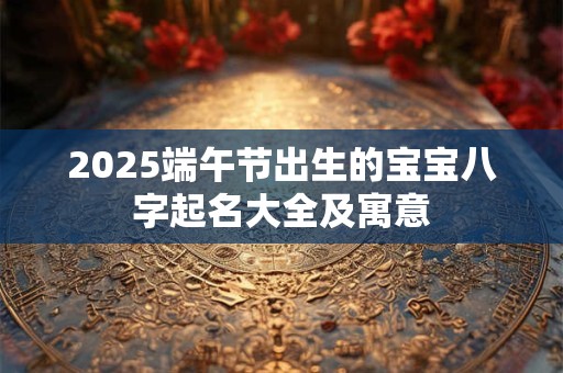 2025端午节出生的宝宝八字起名大全及寓意