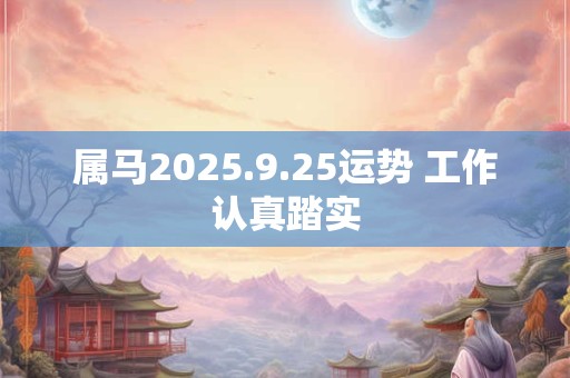 属马2025.9.25运势 工作认真踏实