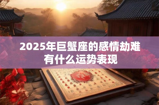 2025年巨蟹座的感情劫难 有什么运势表现