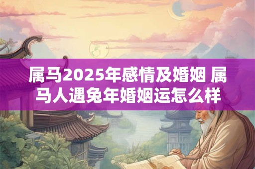 属马2025年感情及婚姻 属马人遇兔年婚姻运怎么样