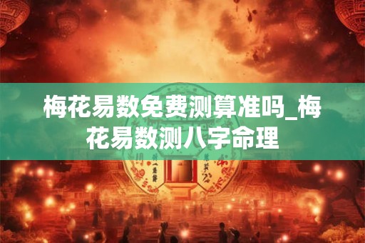 详细阅读:梅花易数免费测算准吗_梅花易数测八字命理 梅花易数免费测算准吗_梅花易数测八字命理