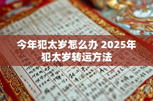 今年犯太岁怎么办 2025年犯太岁转运方法