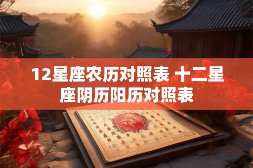 12星座农历对照表 十二星座阴历阳历对照表