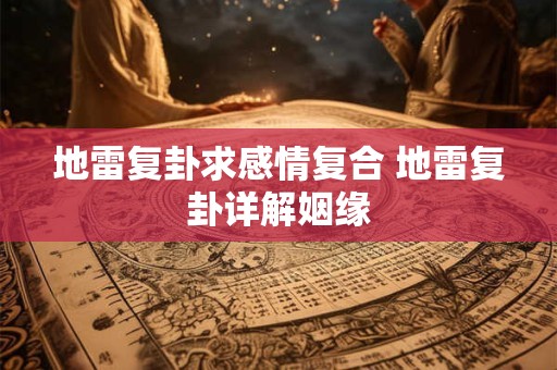 地雷复卦求感情复合 地雷复卦详解姻缘